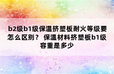 b2级b1级保温挤塑板耐火等级要怎么区别？ 保温材料挤塑板b1级容重是多少